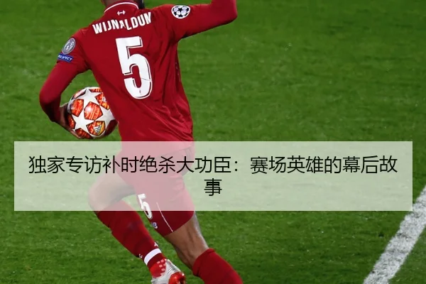 独家专访补时绝杀大功臣：赛场英雄的幕后故事