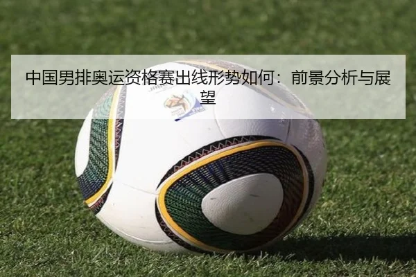 中国男排奥运资格赛出线形势如何：前景分析与展望